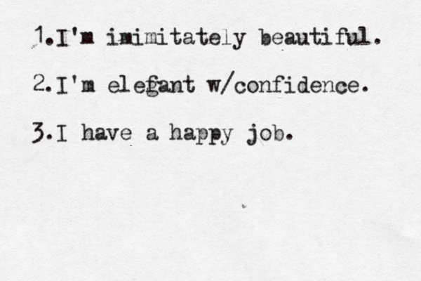 1.I'm imimitately beautiful. 2.I'm elef gant w/confidence. 3. I have a happy job.