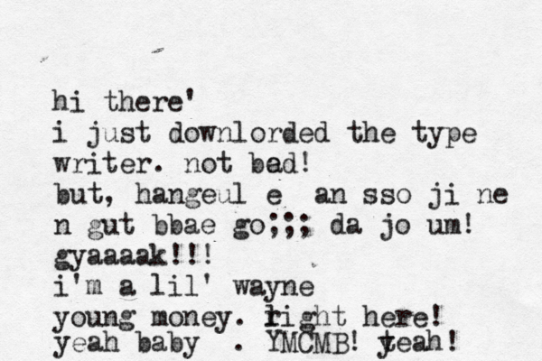 hi there' i just downlorded the type writer . not be ad! but, hangeul e an sso ji ne n gut bbae go;;; da jo um! gyaaaak!!! i'm a lil' wayne young money. l right here! yeah baby . YMCMB! t yeah! 