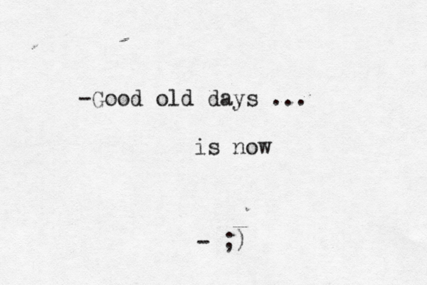 -Good old days ... is now - ;) 