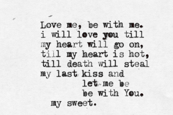 Love me, be with me. i will love you till my heart will go on, till my heart is hot, till death will steal my last kiss and let me be be with You. my sweet.