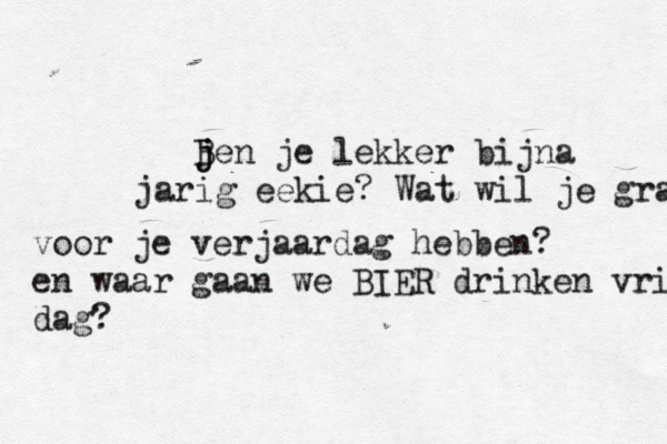 j j Ben je lekker bijna jarig eekie? Wat wil je grah voor je verjaardag hebben? en waar gaan we BIER drinken vrij dag? 