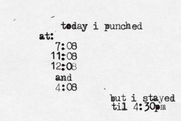 today i punched at: 7:08 11:08 12:08 and 4:08 but i stayed til 4:30pm