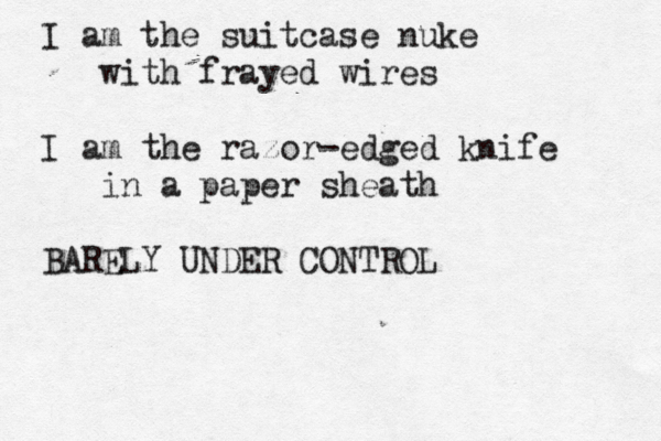 I am the suitcase nuke with frayed wires I am the razor-edged knife in a paper sheath BARELY UNDER CONTROL 