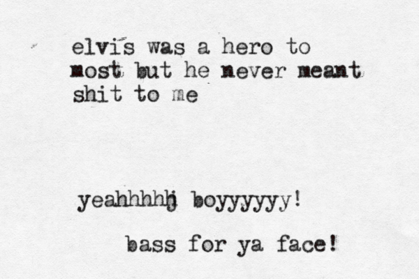 elvis was a hero to most but he never meant shit to me yeahhhhj h boyyyyyy! bass for ya face! 