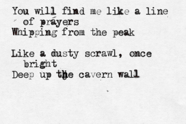 You will find me like a line of prayers Whipping from the peak Like a dusty scrawl, once bright Deep up tje cavern wall h h h