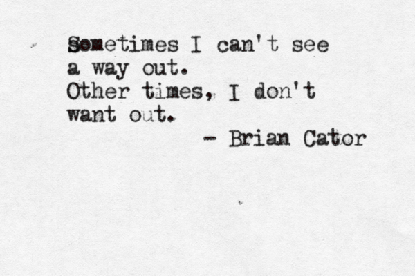 s Sometimes I can't see a way out. Other times, I don't want out. @@- Brian Cator 
