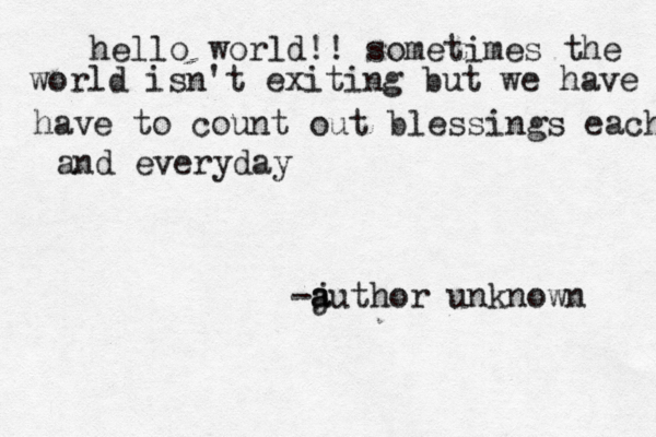 hello world!! sometimes the world isn't exiting but we have to have to count out blessings each and everyday -j a author unknown 