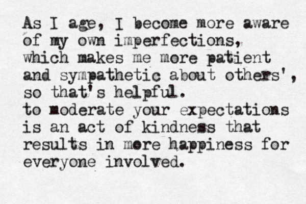 As I age, I become more aware of my own imperfections, which makes me more patient and sympathetic about others', so that's helpful. to moderate your expectations is an act of kindness that results in more happiness for everyone involved.