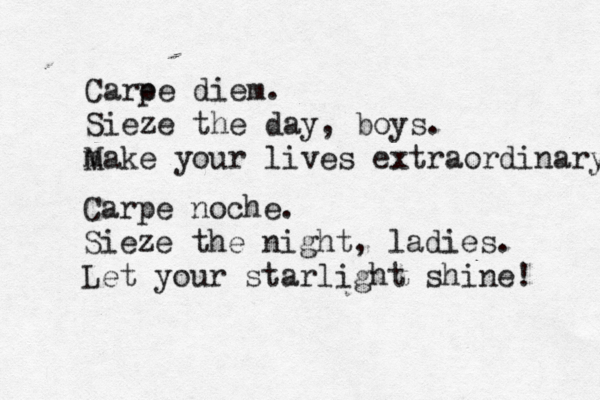 Care pe diem. Sieze the day , boys. m Make your lives extraordinary Carpe noche. Sieze the night, ladies. Let your starlight shine! 