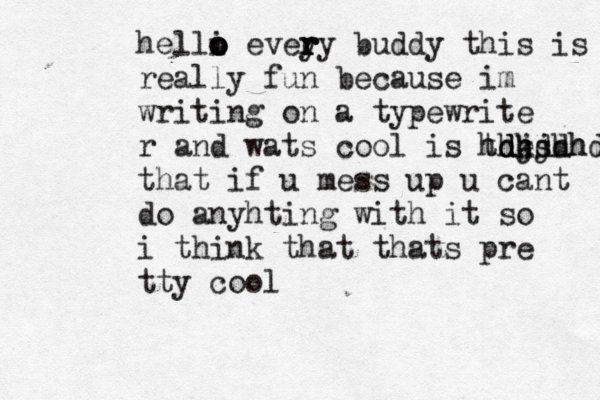 helli o o o o evey r r r r ry buddy this i s really fun because im writing on a typewrite r and wats cool is the hdks djjdhd dhdhh that if u mess up u cant do anyhting with it so i think that thats pre tty cool 