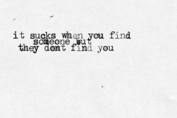 it sucks when you find someone but they dont find you 