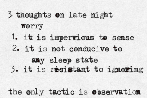 3 thoughts on late night worry 1. it is impervious to sense 2. it is not conducive to any sleep state 3. it is rio esistant to ignoring the only tactic is observation 