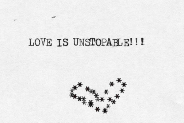 LOVE IS UNSTOPABLE!!! * * * * * * * * * * * * * * * * * * * * * * * * * * * * * * * 