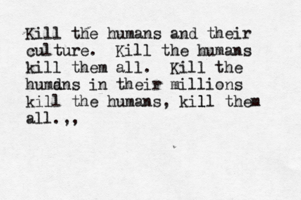 Kill the humans and their culture. Kill the humans kil l them all. Kill the humdns a in their millions kill the humans, kil ll them all.,, 