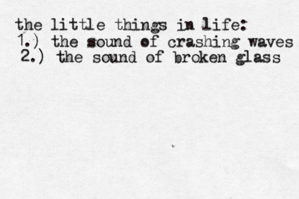 the little things in life: 1.) the sound of crashing waves 2.) the sound of broken glass 
