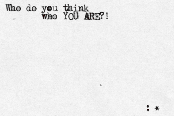 Who do you think who YOU ARE?! :^ } •* 
