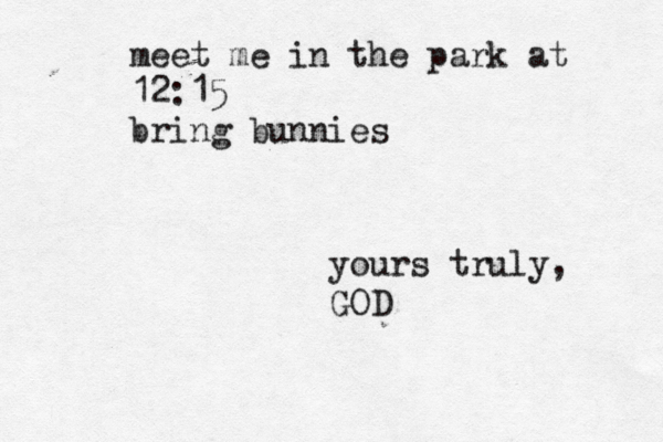 meet me in the park at 12:15 bring bunnies yours truly, GOD 