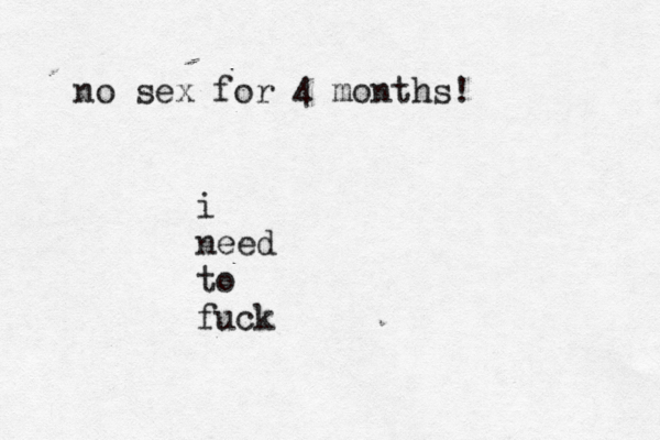 no sex for 4 months! i need to fuc