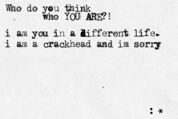 Who do you think who YOU ARE?! :^ } •* i am you in a l d d d d different life. i am a crackhead and im sorry 