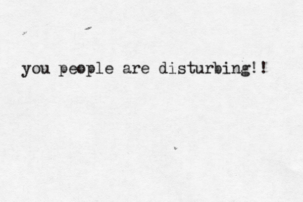 you people are disturbing!! 