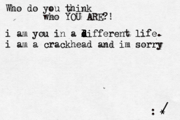 Who do you think who YOU ARE?! :^ } •* i am you in a l d d d d different life. i am a crackhead and im sorry / ~ ~ 