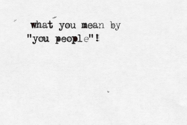what you mean by "you people"! 