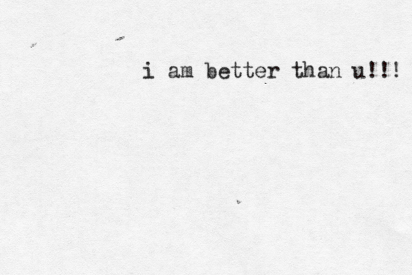 i am better than u!!! 