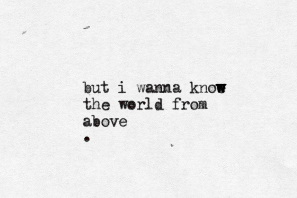 but i wanna knoe w w w w the world from above .