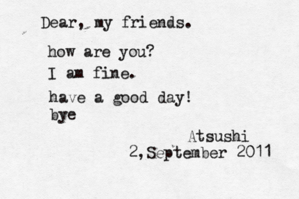 Dear, my friends. how are you? I am fine. have a good day! bye Atsushi 2,September 2011 
