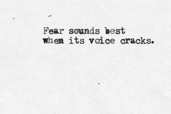 Fear sounds best when its voice cracks. 