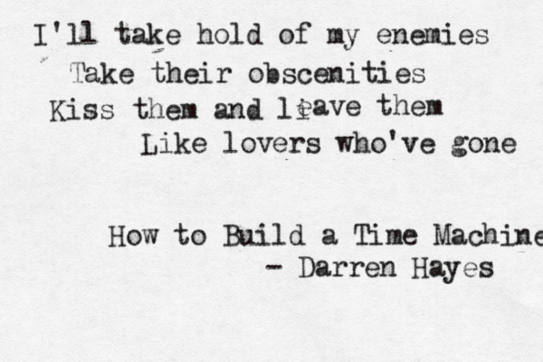 I'll take hold of my enemies Take their obscenities Kiss them and li eave them Like lovers who've gone How to Build a Time Machine - Darren Hayes 