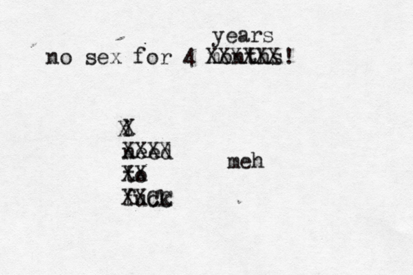 no sex for 4 months! i need to fuc XXXXXX years X X XXXX XX XXCC meh 