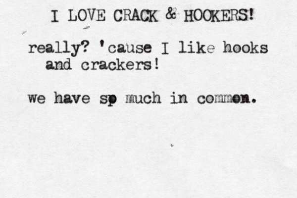I LOVE CRACK & HOOKERS! really? 'cause I like hooks and crackers! we have sp o much in common. 