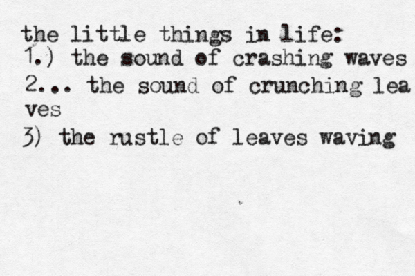 the little things in life: 1.) the sound of crashing waves 2... the sound of crunching lea ves 3) the rustle of leaves waving 