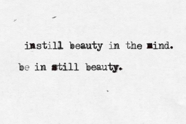 instill beauty in the mind. be in still beauty.