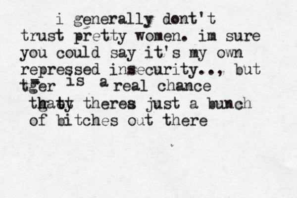 i generally dont't trust pretty women. im sure you could say it's my own repressed insecurity.., but tger - - is a real chance tgae h h ty t t therea s just a bunch of bitches out there 