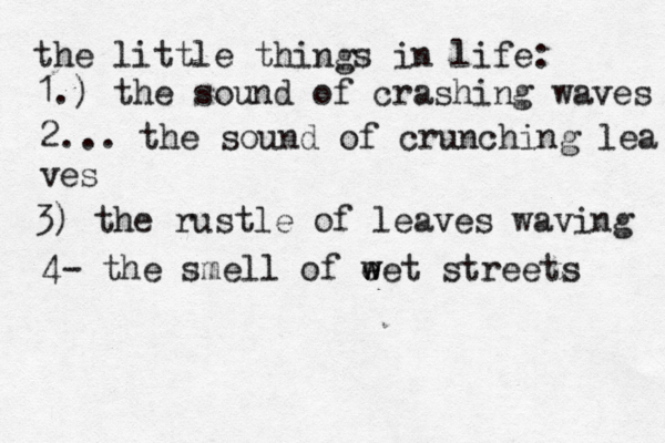 the little things in life: 1.) the sound of crashing waves 2... the sound of crunching lea ves 3) the rustle of leaves waving 4- the smell of e w wet streets