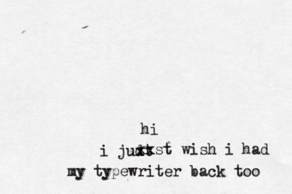 hi i judt x x xxst wish i had my typewriter back too 