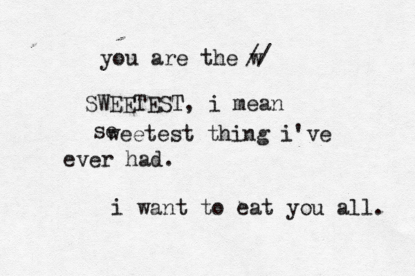you are the w // SWEETEST, i mean se weetest thing i've ever had. i want to eat you all. 