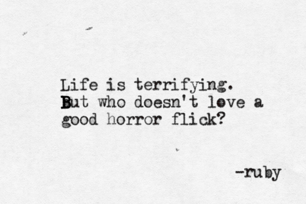 Life is terrifying. b B B B But who doesn't love a good horror flick? -ruby 