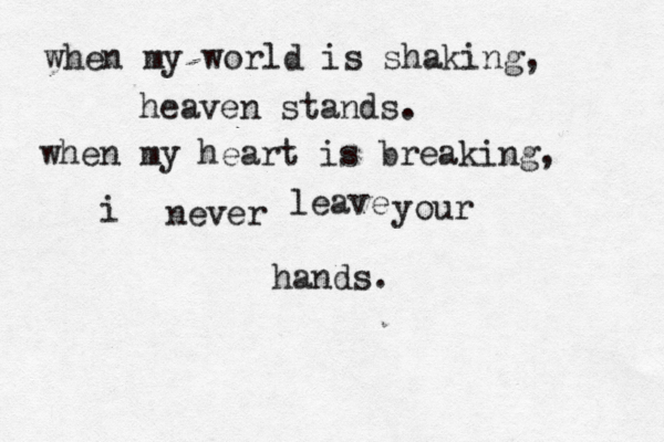 when my world is shaking, heaven stands. when my heart is breaking, i never leave your hands. 