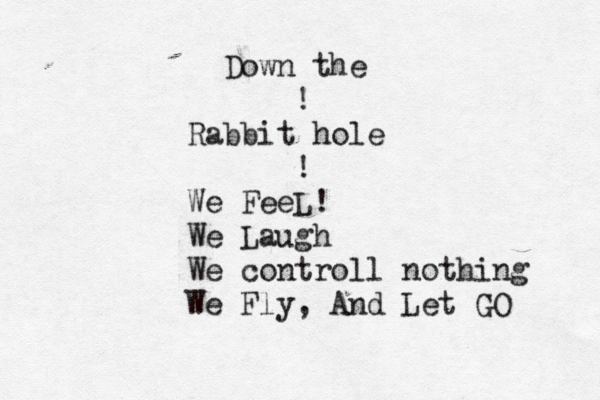 Down the ! Rabbit hole ! We FeeL! We Laugh We controll nothing We Fly, And Let GO 