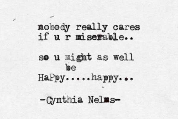 nobody really cares if u r miserable.. so u might as well be HaPpy.....happy... -Cynthia Nelms- 