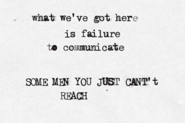 what we've got here is failure to communicate SOME MEN YOU JUST CANT't REACH 