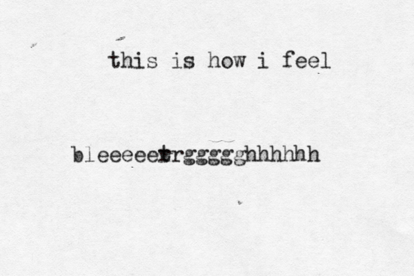 this is how i feel bleeeeet rrggggghhhhhh