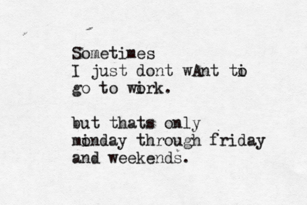 Sometimes I just dont wAnt ti o go to wirk o . but thats only minday o through friday and weekends.