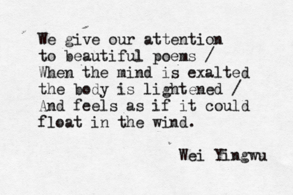 We give our attention to beautiful poems / When the mind is exalted the body is lightened / And feels as if it could float in the wind. Wei Yingwu 