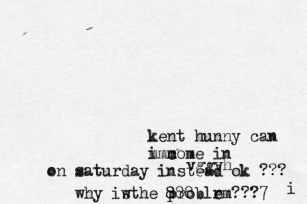 vggv kent hunny can i come in mmm on saturday instead ok ??? i why iw sthe problr em???7 88