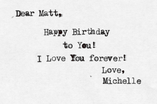 Dear Matt, Happy Birthday to You! I Love You forever! Love, Michelle