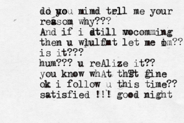 dd o uo you mimd trl ell me your res asom why??? And if i dt still vo v m co m ming then u wlul p f dmt let me o im?? is it??? hum??? u reA lize it?? you know whAt thT st gine f ok i follow u this time?? satisfied !!! good night